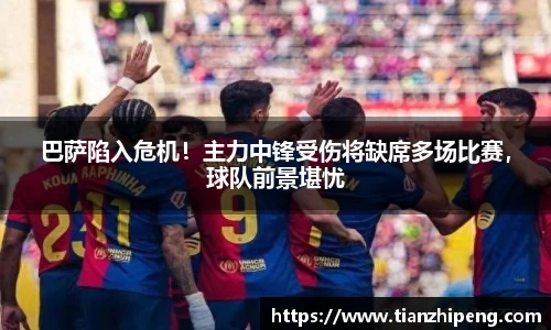 巴萨陷入危机！主力中锋受伤将缺席多场比赛，球队前景堪忧