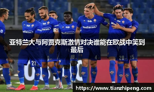 亚特兰大与阿贾克斯激情对决谁能在欧战中笑到最后