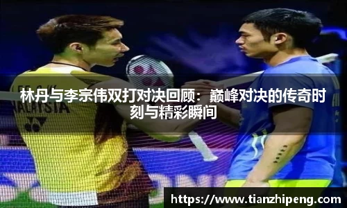 林丹与李宗伟双打对决回顾：巅峰对决的传奇时刻与精彩瞬间